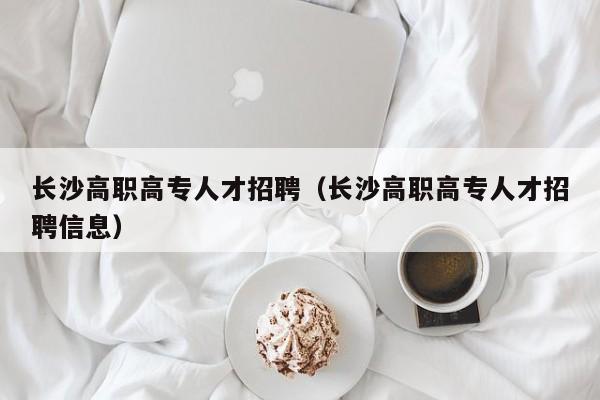 长沙高职高专人才招聘（长沙高职高专人才招聘信息）-第1张图片-ZBLOG