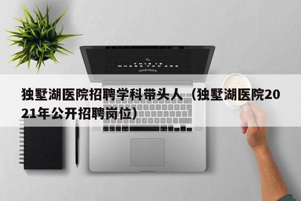 独墅湖医院招聘学科带头人（独墅湖医院2021年公开招聘岗位）-第1张图片-ZBLOG