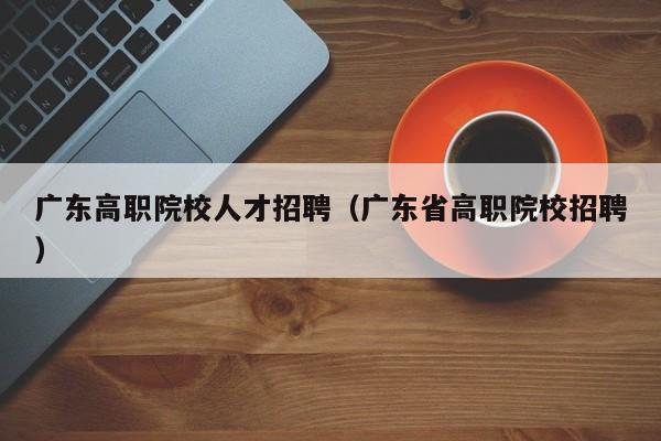 广东高职院校人才招聘（广东省高职院校招聘）-第1张图片-ZBLOG