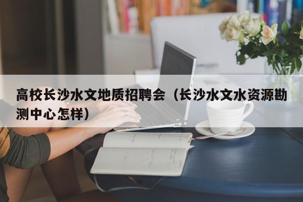高校长沙水文地质招聘会（长沙水文水资源勘测中心怎样）-第1张图片-ZBLOG