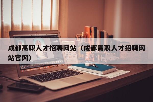 成都高职人才招聘网站（成都高职人才招聘网站官网）-第1张图片-ZBLOG