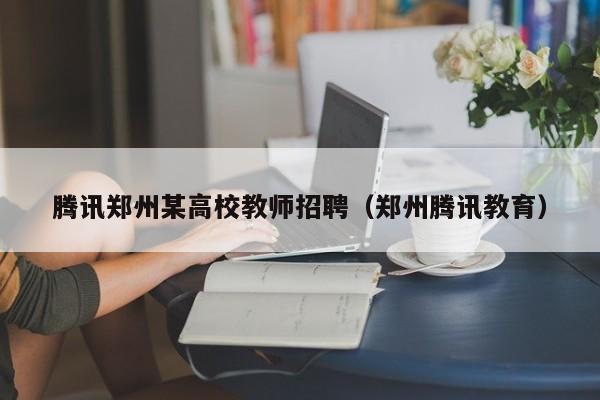 腾讯郑州某高校教师招聘（郑州腾讯教育）-第1张图片-ZBLOG
