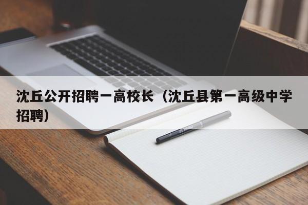 沈丘公开招聘一高校长（沈丘县第一高级中学招聘）-第1张图片-ZBLOG