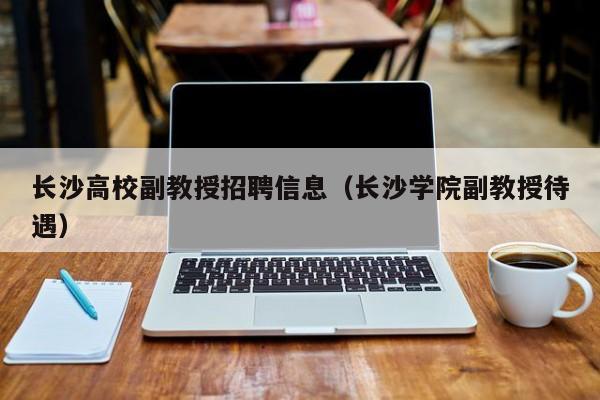 长沙高校副教授招聘信息（长沙学院副教授待遇）-第1张图片-ZBLOG