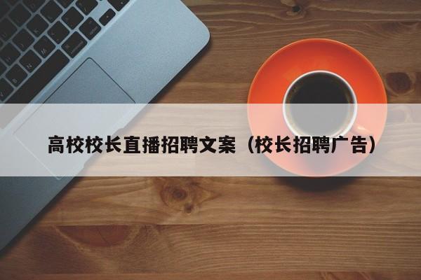 高校校长直播招聘文案（校长招聘广告）-第1张图片-ZBLOG