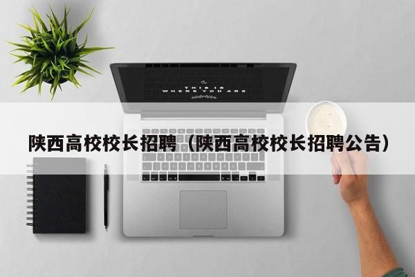 陕西高校校长招聘（陕西高校校长招聘公告）-第1张图片-ZBLOG