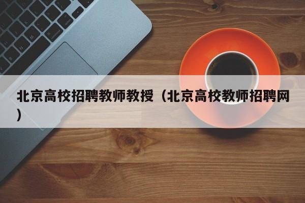 北京高校招聘教师教授（北京高校教师招聘网）-第1张图片-ZBLOG