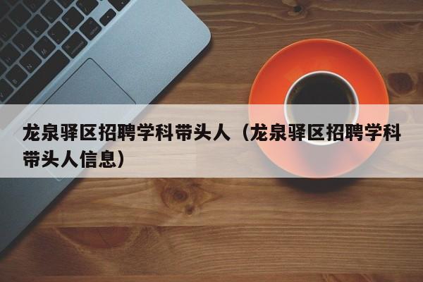 龙泉驿区招聘学科带头人（龙泉驿区招聘学科带头人信息）-第1张图片-ZBLOG