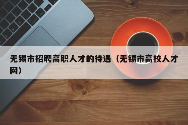 无锡市招聘高职人才的待遇（无锡市高校人才网）-第1张图片-ZBLOG