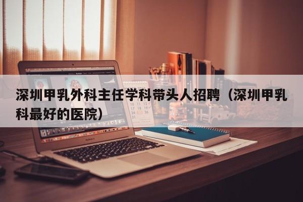 深圳甲乳外科主任学科带头人招聘（深圳甲乳科最好的医院）-第1张图片-ZBLOG