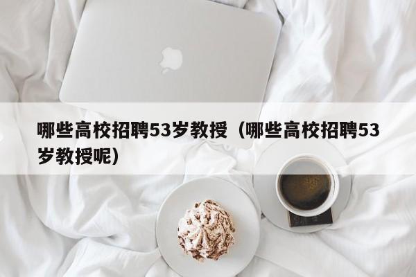 哪些高校招聘53岁教授（哪些高校招聘53岁教授呢）-第1张图片-ZBLOG