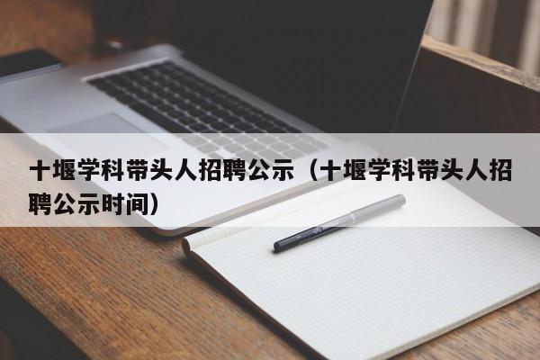 十堰学科带头人招聘公示（十堰学科带头人招聘公示时间）-第1张图片-ZBLOG