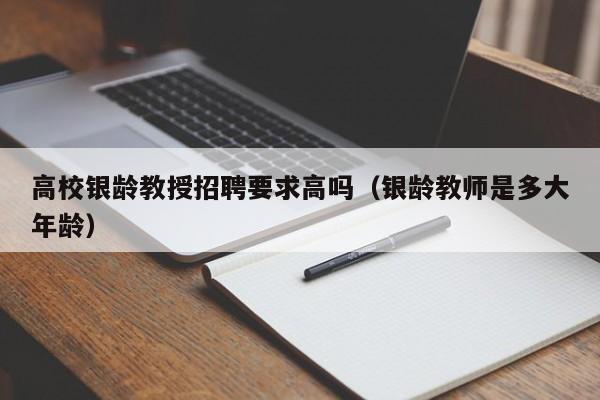 高校银龄教授招聘要求高吗（银龄教师是多大年龄）-第1张图片-ZBLOG
