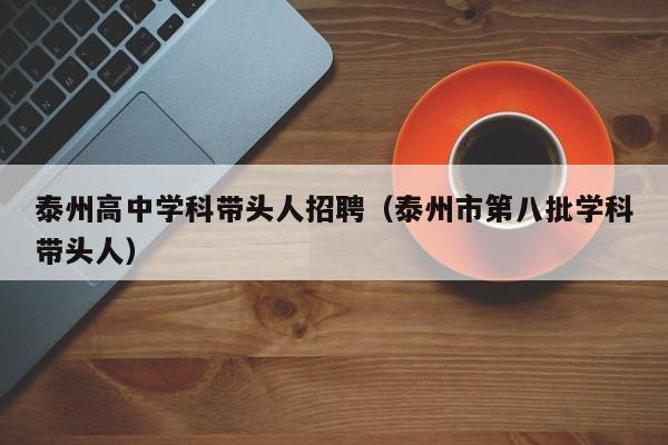 泰州高中学科带头人招聘（泰州市第八批学科带头人）-第1张图片-ZBLOG