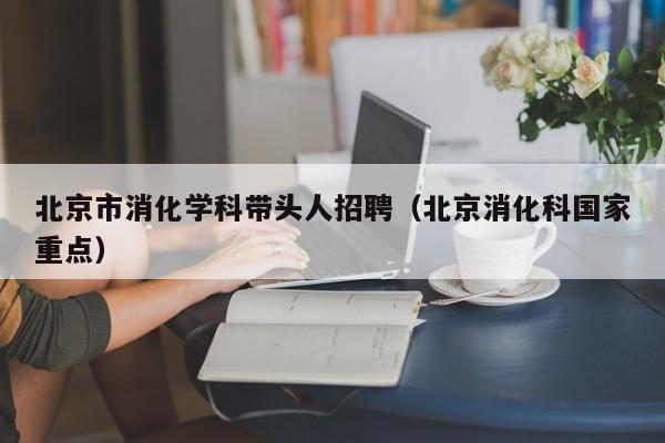 北京市消化学科带头人招聘（北京消化科国家重点）-第1张图片-ZBLOG