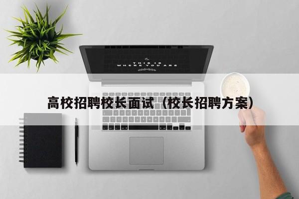 高校招聘校长面试（校长招聘方案）-第1张图片-ZBLOG