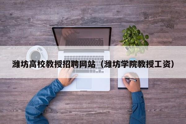 潍坊高校教授招聘网站（潍坊学院教授工资）-第1张图片-ZBLOG