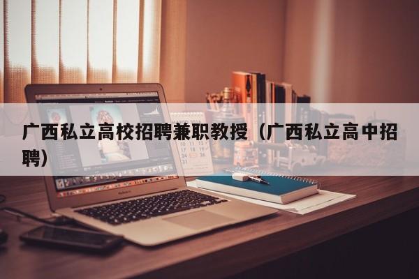 广西私立高校招聘兼职教授（广西私立高中招聘）-第1张图片-ZBLOG