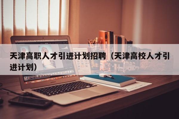 天津高职人才引进计划招聘（天津高校人才引进计划）-第1张图片-ZBLOG