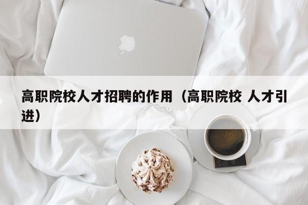 高职院校人才招聘的作用（高职院校 人才引进）-第1张图片-ZBLOG