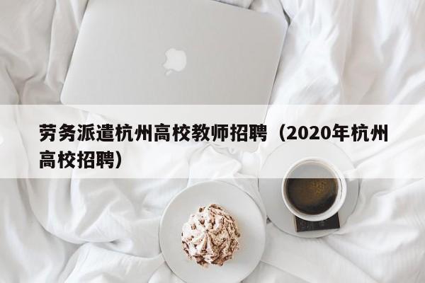 劳务派遣杭州高校教师招聘（2020年杭州高校招聘）-第1张图片-ZBLOG