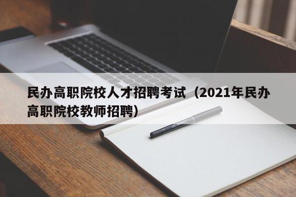 民办高职院校人才招聘考试（2021年民办高职院校教师招聘）-第1张图片-ZBLOG