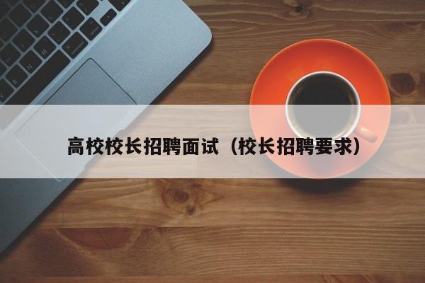 高校校长招聘面试（校长招聘要求）-第1张图片-ZBLOG