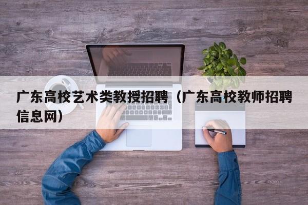 广东高校艺术类教授招聘（广东高校教师招聘信息网）-第1张图片-ZBLOG