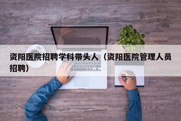 资阳医院招聘学科带头人（资阳医院管理人员招聘）-第1张图片-ZBLOG