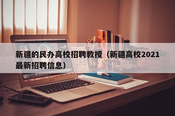 新疆的民办高校招聘教授（新疆高校2021最新招聘信息）-第1张图片-ZBLOG