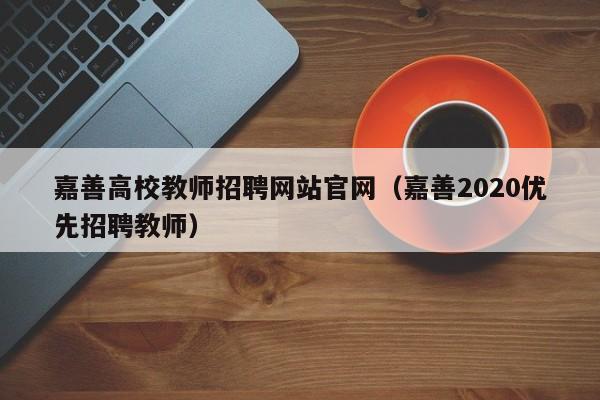嘉善高校教师招聘网站官网（嘉善2020优先招聘教师）-第1张图片-ZBLOG