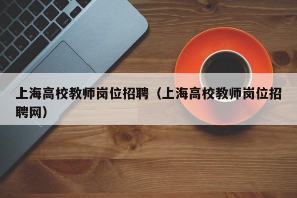 上海高校教师岗位招聘（上海高校教师岗位招聘网）-第1张图片-ZBLOG