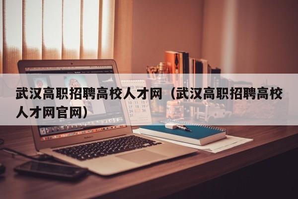 武汉高职招聘高校人才网（武汉高职招聘高校人才网官网）-第1张图片-ZBLOG