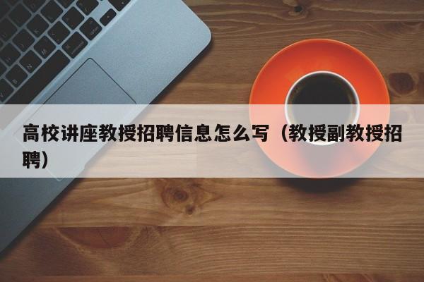 高校讲座教授招聘信息怎么写（教授副教授招聘）-第1张图片-ZBLOG