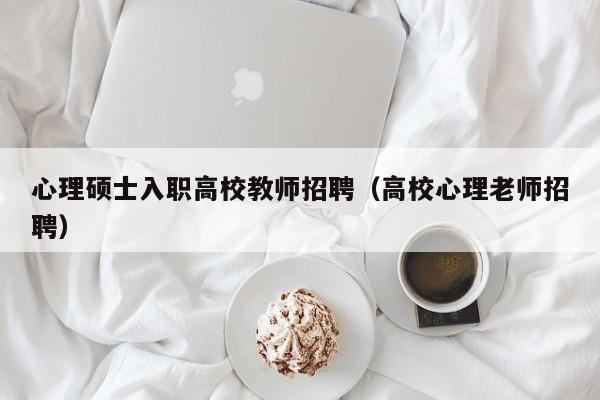 心理硕士入职高校教师招聘（高校心理老师招聘）-第1张图片-ZBLOG