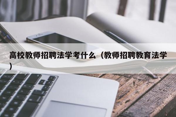 高校教师招聘法学考什么（教师招聘教育法学）-第1张图片-ZBLOG