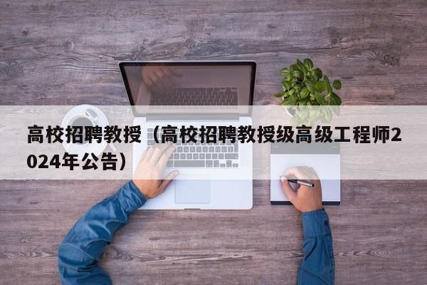 高校招聘教授（高校招聘教授级高级工程师2024年公告）-第1张图片-ZBLOG