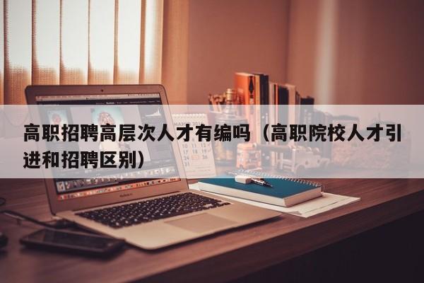 高职招聘高层次人才有编吗（高职院校人才引进和招聘区别）-第1张图片-ZBLOG