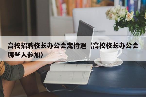 高校招聘校长办公会定待遇（高校校长办公会哪些人参加）-第1张图片-ZBLOG