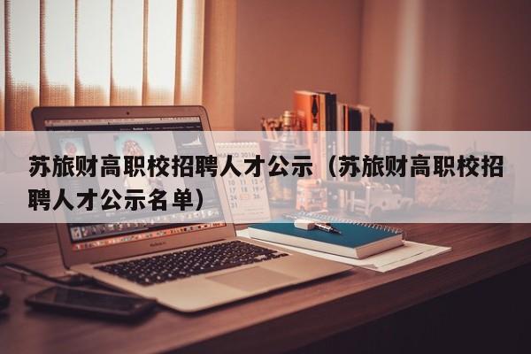 苏旅财高职校招聘人才公示（苏旅财高职校招聘人才公示名单）-第1张图片-ZBLOG
