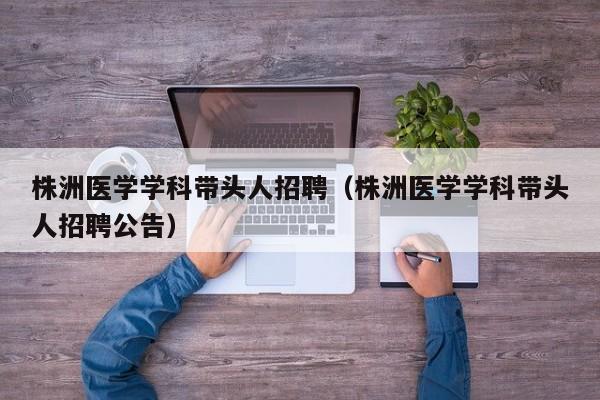 株洲医学学科带头人招聘（株洲医学学科带头人招聘公告）-第1张图片-ZBLOG