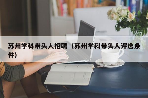 苏州学科带头人招聘（苏州学科带头人评选条件）-第1张图片-ZBLOG