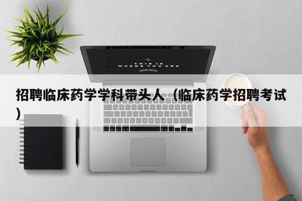 招聘临床药学学科带头人（临床药学招聘考试）-第1张图片-ZBLOG
