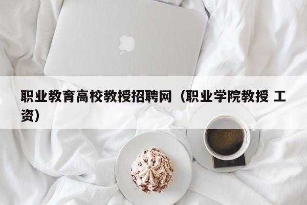 职业教育高校教授招聘网（职业学院教授 工资）-第1张图片-ZBLOG