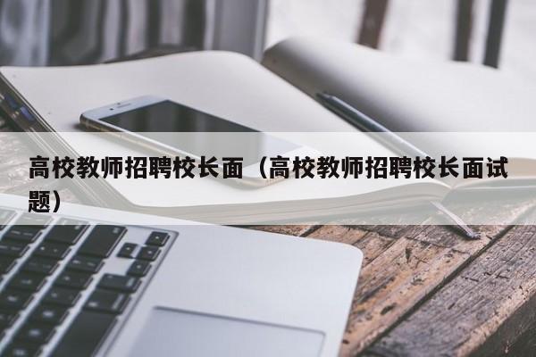 高校教师招聘校长面（高校教师招聘校长面试题）-第1张图片-ZBLOG