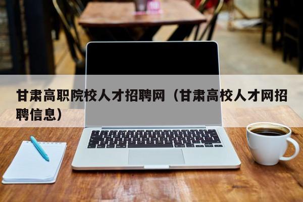 甘肃高职院校人才招聘网（甘肃高校人才网招聘信息）-第1张图片-ZBLOG