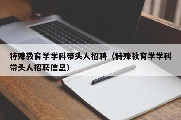 特殊教育学学科带头人招聘（特殊教育学学科带头人招聘信息）-第1张图片-ZBLOG