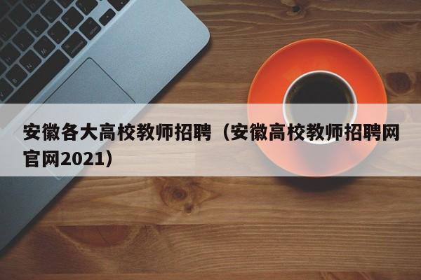 安徽各大高校教师招聘（安徽高校教师招聘网官网2021）-第1张图片-ZBLOG