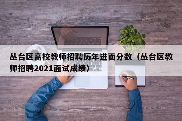 丛台区高校教师招聘历年进面分数（丛台区教师招聘2021面试成绩）-第1张图片-ZBLOG