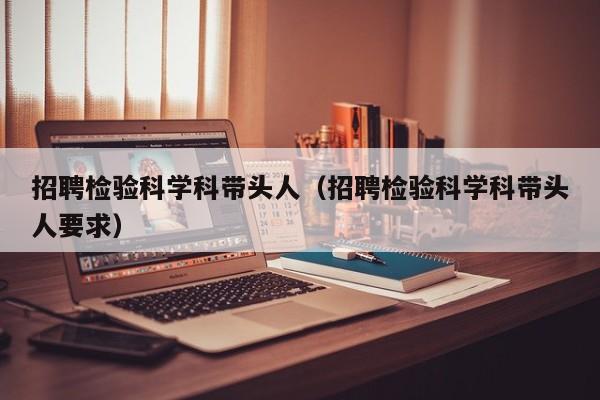 招聘检验科学科带头人（招聘检验科学科带头人要求）-第1张图片-ZBLOG